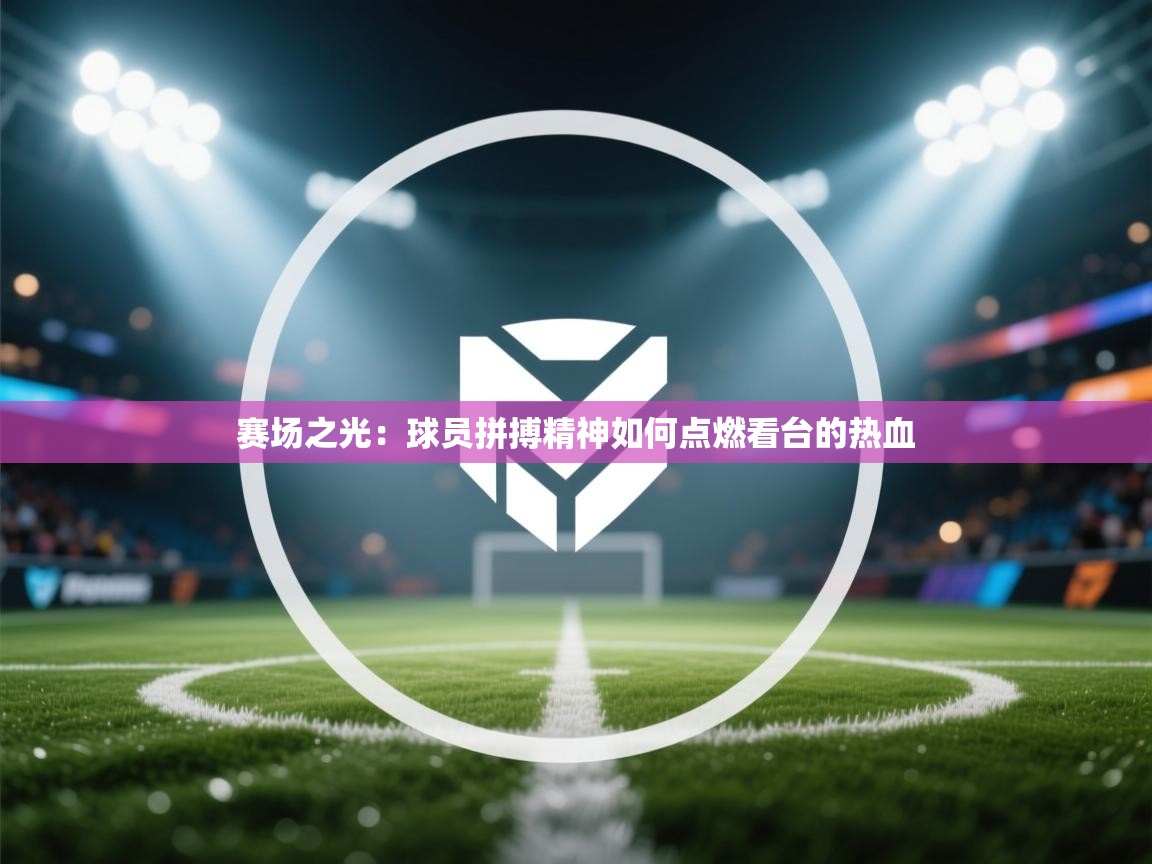 赛场之光：球员拼搏精神如何点燃看台的热血